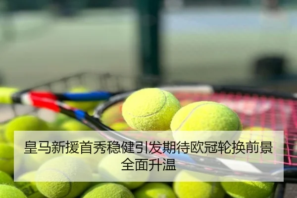 皇马新援首秀稳健引发期待欧冠轮换前景全面升温