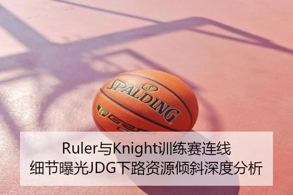 Ruler与Knight训练赛连线细节曝光JDG下路资源倾斜深度分析