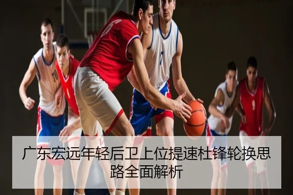 广东宏远年轻后卫上位提速杜锋轮换思路全面解析